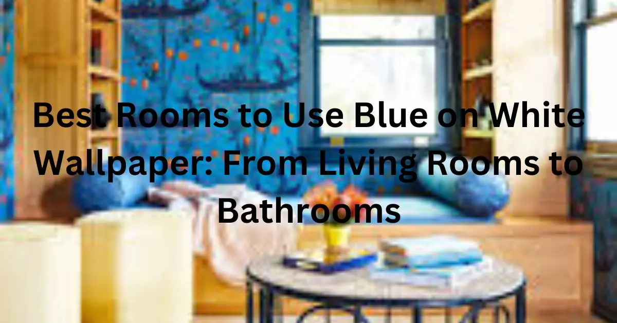 Best Rooms to Use Blue on White Wallpaper: From Living Rooms to Bathrooms